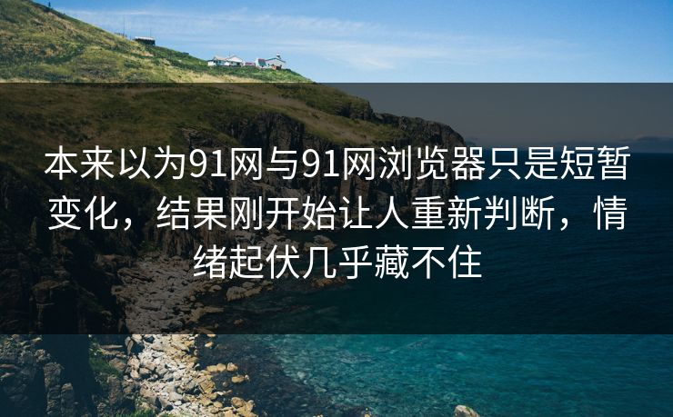 本来以为91网与91网浏览器只是短暂变化，结果刚开始让人重新判断，情绪起伏几乎藏不住