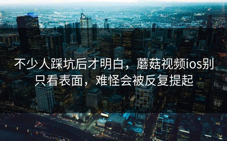 不少人踩坑后才明白，蘑菇视频ios别只看表面，难怪会被反复提起