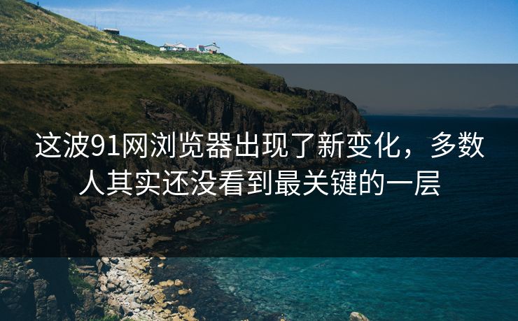 这波91网浏览器出现了新变化,多数人其实还没看到最关键的一层 这波91网浏览器出现了新变化,多数人其实还没看到最关键的一层