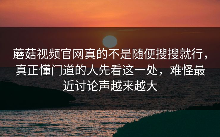 蘑菇视频官网真的不是随便搜搜就行,真正懂门道的人先看这一处,难怪最近讨论声越来越大 蘑菇视频官网真的不是随便搜搜就行,真正懂门道的人先看这一处,难怪最近讨论声越来越大