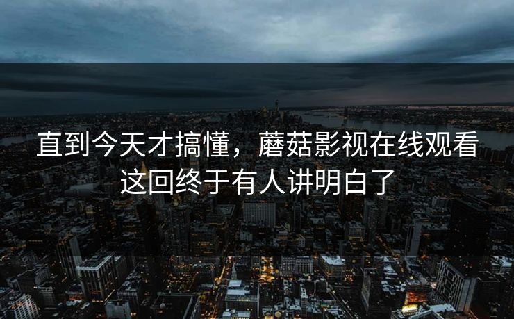 直到今天才搞懂,蘑菇影视在线观看这回终于有人讲明白了 直到今天才搞懂,蘑菇影视在线观看这回终于有人讲明白了