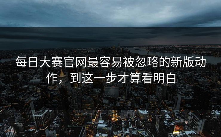 每日大赛官网最容易被忽略的新版动作,到这一步才算看明白 每日大赛官网最容易被忽略的新版动作,到这一步才算看明白