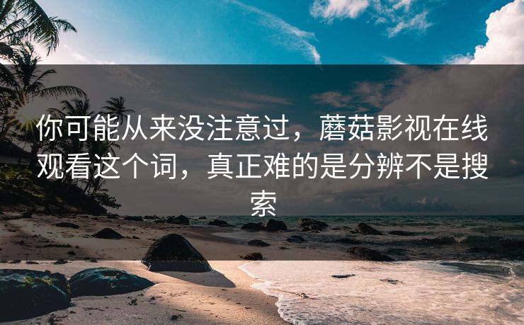 你可能从来没注意过，蘑菇影视在线观看这个词，真正难的是分辨不是搜索