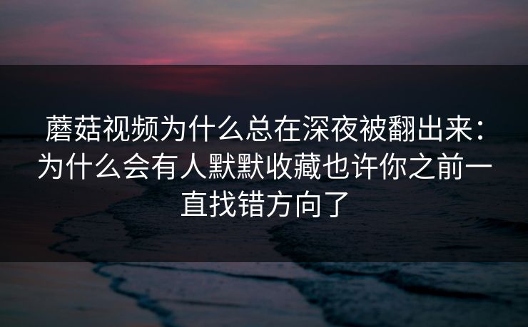 蘑菇视频为什么总在深夜被翻出来:为什么会有人默默收藏也许你之前一直找错方向了 蘑菇视频为什么总在深夜被翻出来:为什么会有人默默收藏也许你之前一直找错方向了