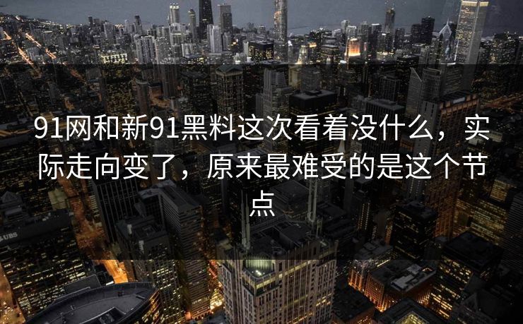 91网和新91黑料这次看着没什么,实际走向变了,原来最难受的是这个节点 91网和新91黑料这次看着没什么,实际走向变了,原来最难受的是这个节点