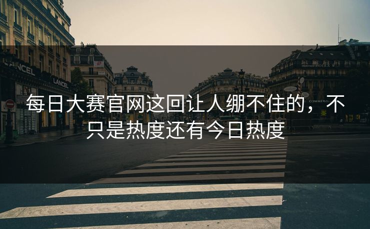 每日大赛官网这回让人绷不住的,不只是热度还有今日热度 每日大赛官网这回让人绷不住的,不只是热度还有今日热度