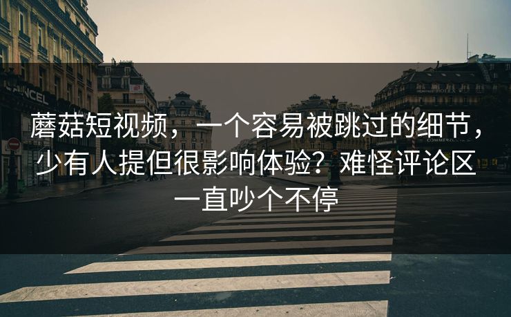 蘑菇短视频,一个容易被跳过的细节,少有人提但很影响体验?难怪评论区一直吵个不停 蘑菇短视频,一个容易被跳过的细节,少有人提但很影响体验?难怪评论区一直吵个不停