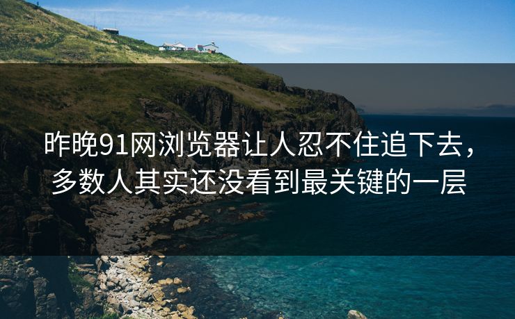 昨晚91网浏览器让人忍不住追下去,多数人其实还没看到最关键的一层 昨晚91网浏览器让人忍不住追下去,多数人其实还没看到最关键的一层