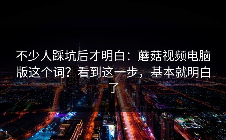 不少人踩坑后才明白:蘑菇视频电脑版这个词?看到这一步,基本就明白了 不少人踩坑后才明白:蘑菇视频电脑版这个词?看到这一步,基本就明白了